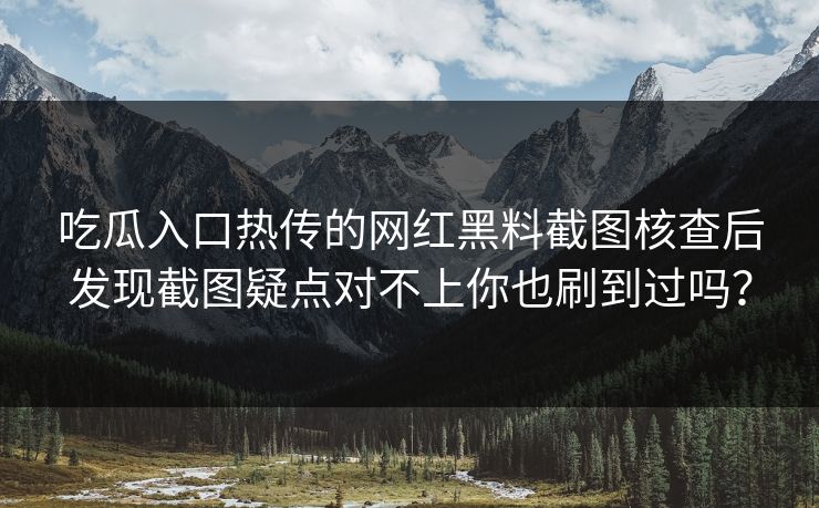 吃瓜入口热传的网红黑料截图核查后发现截图疑点对不上你也刷到过吗？