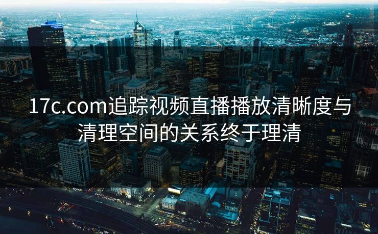 17c.com追踪视频直播播放清晰度与清理空间的关系终于理清