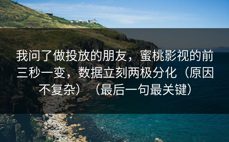 我问了做投放的朋友,蜜桃影视的前三秒一变,数据立刻两极分化(原因不复杂)(最后一句最关键) 我问了做投放的朋友,蜜桃影视的前三秒一变,数据立刻两极分化(原因不复杂)(最后一句最关键)