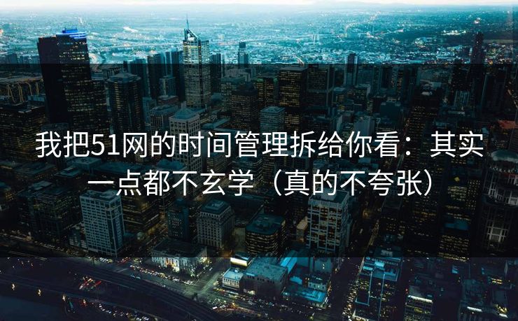 我把51网的时间管理拆给你看：其实一点都不玄学（真的不夸张）