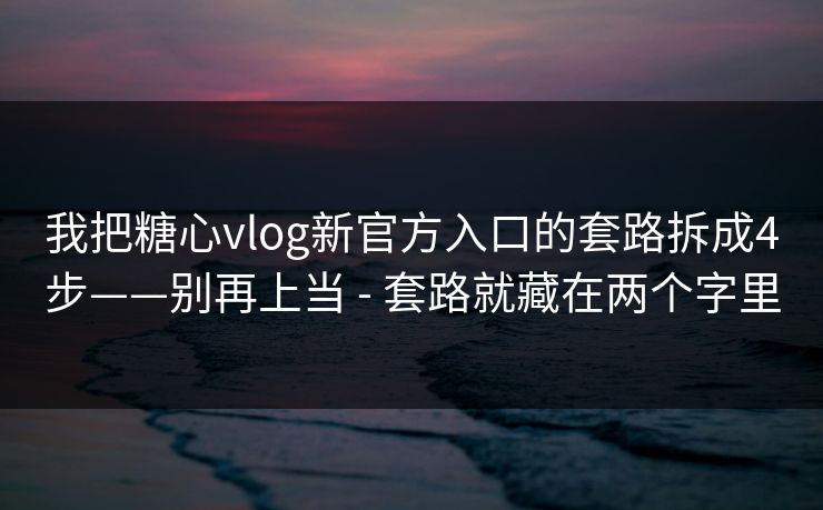 我把糖心vlog新官方入口的套路拆成4步——别再上当 - 套路就藏在两个字里
