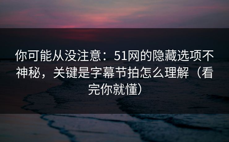 你可能从没注意：51网的隐藏选项不神秘，关键是字幕节拍怎么理解（看完你就懂）
