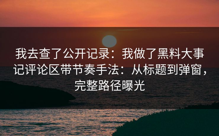 我去查了公开记录：我做了黑料大事记评论区带节奏手法：从标题到弹窗，完整路径曝光