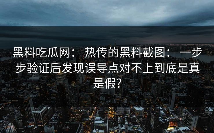 黑料吃瓜网： 热传的黑料截图： 一步步验证后发现误导点对不上到底是真是假？