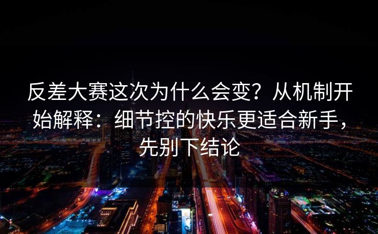 反差大赛这次为什么会变？从机制开始解释：细节控的快乐更适合新手，先别下结论