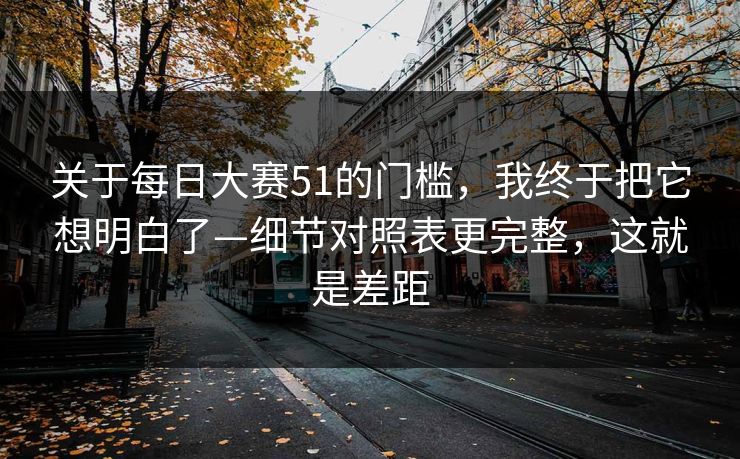 关于每日大赛51的门槛,我终于把它想明白了—细节对照表更完整,这就是差距 关于每日大赛51的门槛,我终于把它想明白了—细节对照表更完整,这就是差距