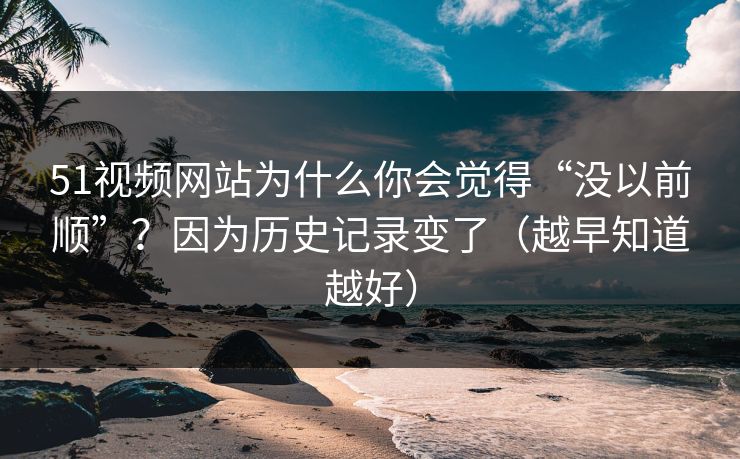 51视频网站为什么你会觉得“没以前顺”？因为历史记录变了（越早知道越好）