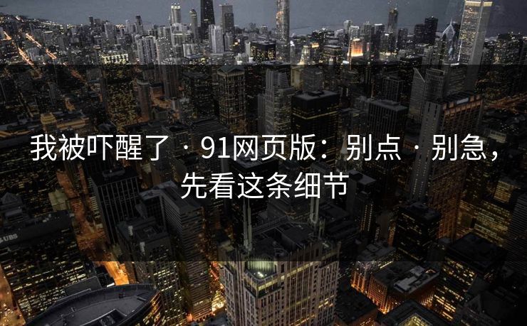 我被吓醒了 · 91网页版：别点 · 别急，先看这条细节