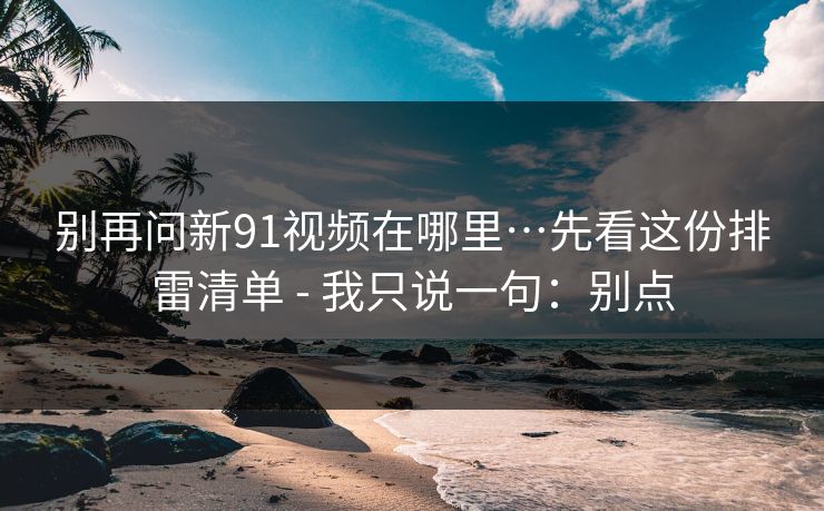 别再问新91视频在哪里…先看这份排雷清单 - 我只说一句：别点