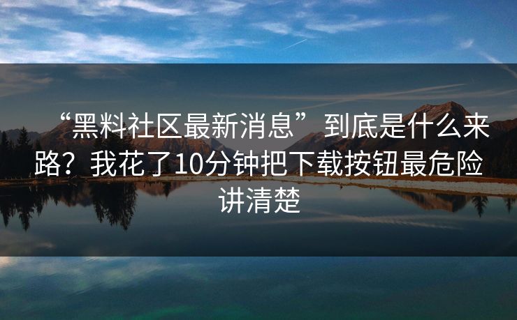 “黑料社区最新消息”到底是什么来路？我花了10分钟把下载按钮最危险讲清楚