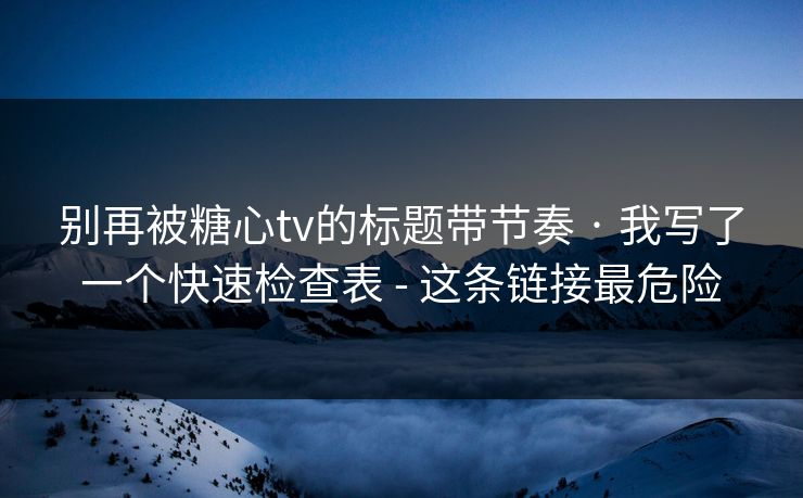 别再被糖心tv的标题带节奏 · 我写了一个快速检查表 - 这条链接最危险