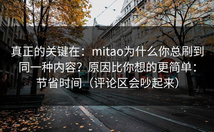 真正的关键在：mitao为什么你总刷到同一种内容？原因比你想的更简单：节省时间（评论区会吵起来）