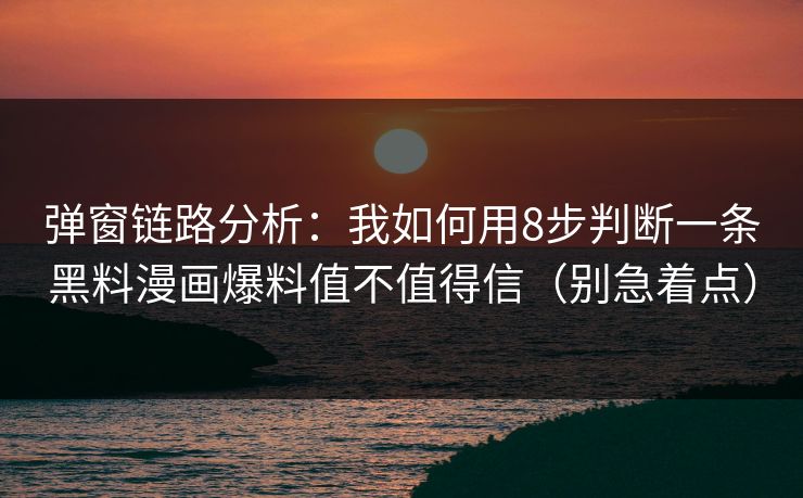 弹窗链路分析：我如何用8步判断一条黑料漫画爆料值不值得信（别急着点）