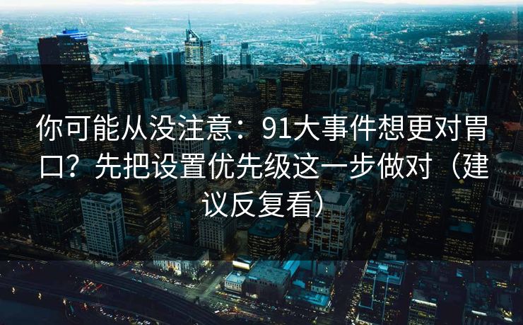 你可能从没注意：91大事件想更对胃口？先把设置优先级这一步做对（建议反复看）