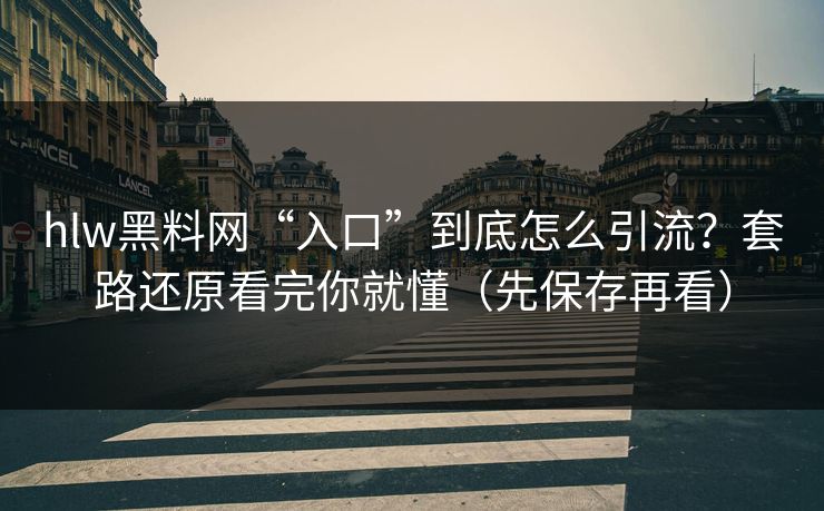 hlw黑料网“入口”到底怎么引流？套路还原看完你就懂（先保存再看）