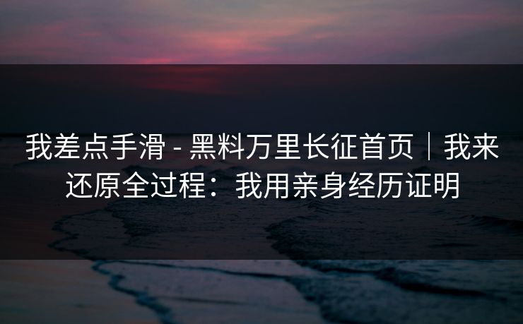 我差点手滑 - 黑料万里长征首页|我来还原全过程:我用亲身经历证明 我差点手滑 - 黑料万里长征首页|我来还原全过程:我用亲身经历证明