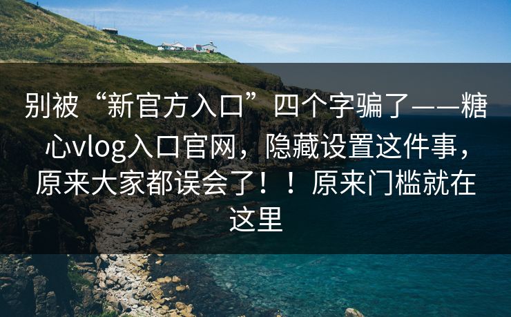 别被“新官方入口”四个字骗了——糖心vlog入口官网,隐藏设置这件事,原来大家都误会了!!原来门槛就在这里 别被“新官方入口”四个字骗了——糖心vlog入口官网,隐藏设置这件事,原来大家都误会了!!原来门槛就在这里