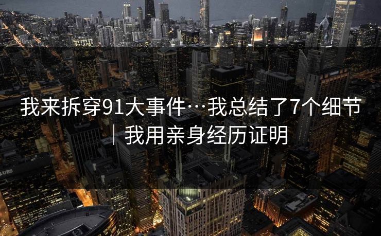 我来拆穿91大事件…我总结了7个细节｜我用亲身经历证明
