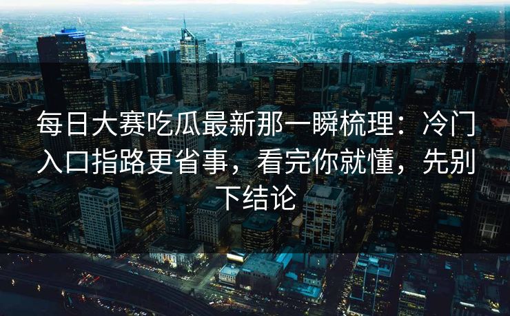 每日大赛吃瓜最新那一瞬梳理:冷门入口指路更省事,看完你就懂,先别下结论 每日大赛吃瓜最新那一瞬梳理:冷门入口指路更省事,看完你就懂,先别下结论