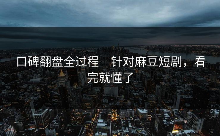 口碑翻盘全过程|针对麻豆短剧,看完就懂了 口碑翻盘全过程|针对麻豆短剧,看完就懂了