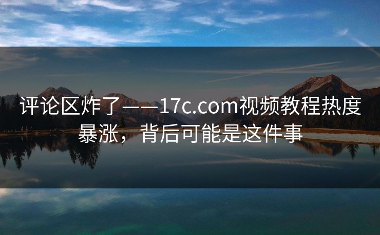 评论区炸了——17c.com视频教程热度暴涨，背后可能是这件事