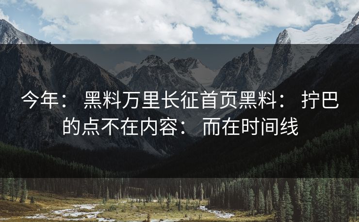 今年： 黑料万里长征首页黑料： 拧巴的点不在内容： 而在时间线
