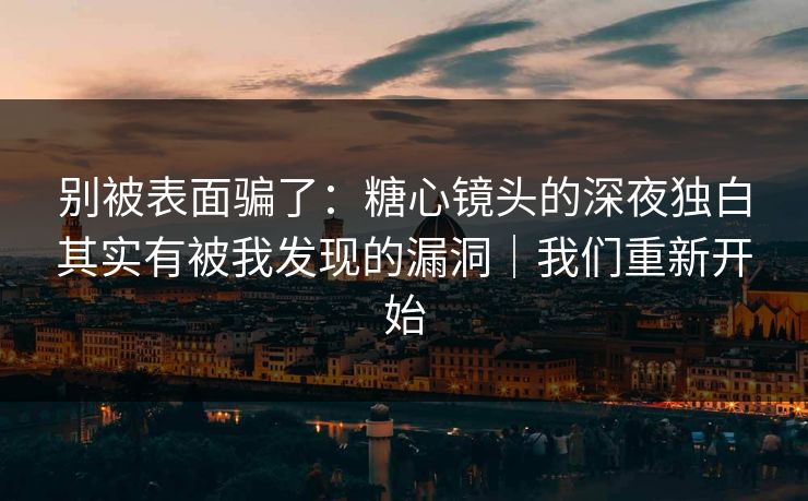 别被表面骗了：糖心镜头的深夜独白其实有被我发现的漏洞｜我们重新开始
