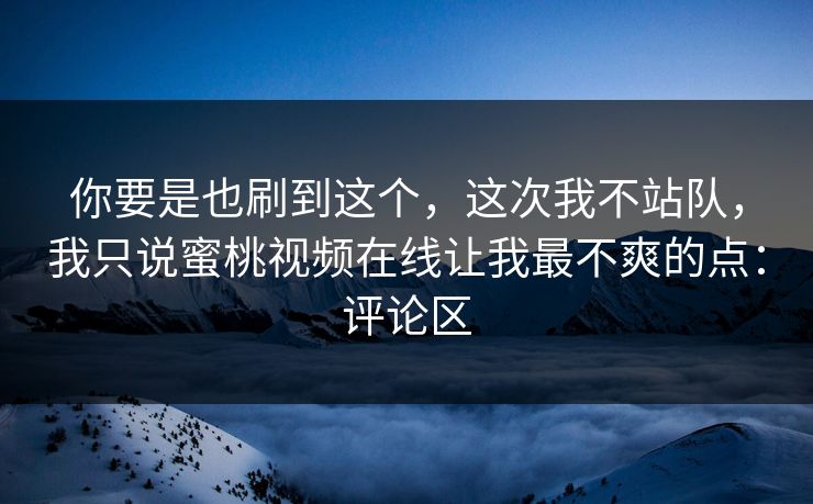 你要是也刷到这个，这次我不站队，我只说蜜桃视频在线让我最不爽的点：评论区