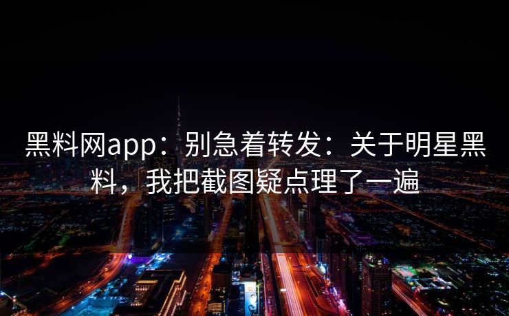 黑料网app：别急着转发：关于明星黑料，我把截图疑点理了一遍