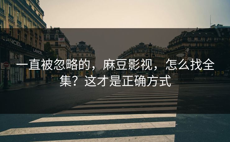 一直被忽略的,麻豆影视,怎么找全集?这才是正确方式 一直被忽略的,麻豆影视,怎么找全集?这才是正确方式