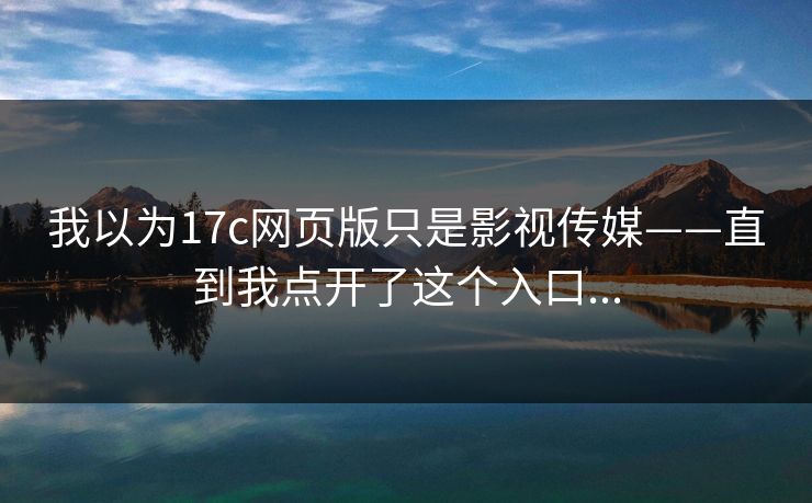我以为17c网页版只是影视传媒——直到我点开了这个入口...