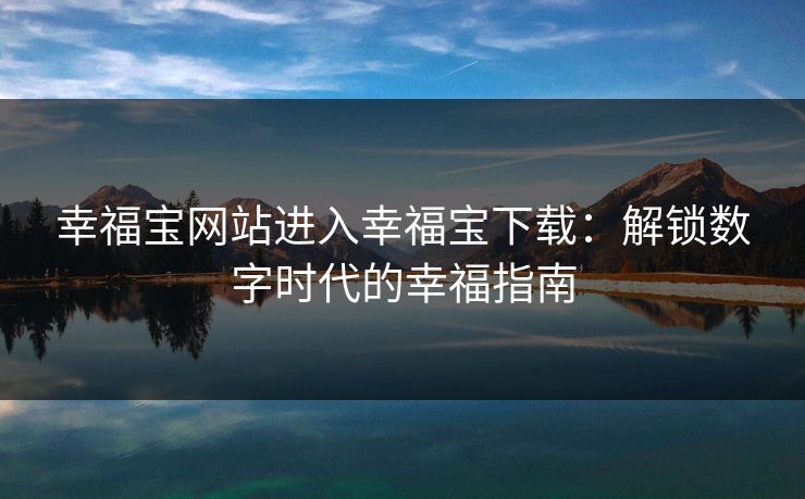 幸福宝网站进入幸福宝下载：解锁数字时代的幸福指南