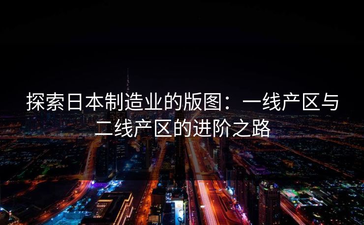 探索日本制造业的版图：一线产区与二线产区的进阶之路