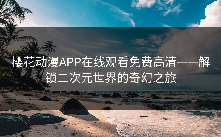 樱花动漫APP在线观看免费高清——解锁二次元世界的奇幻之旅