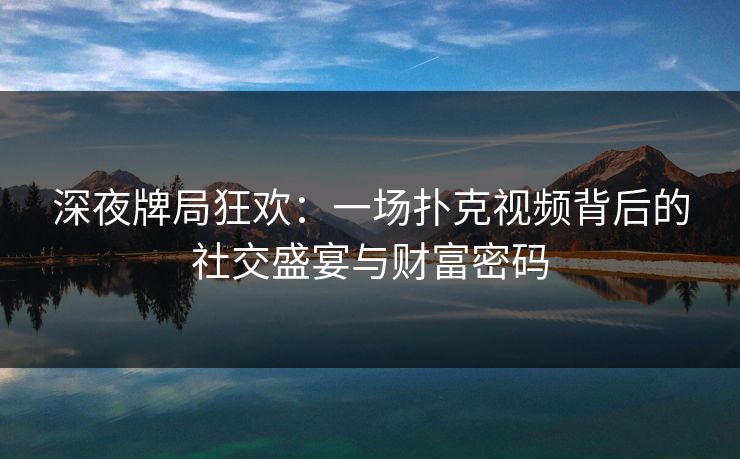 深夜牌局狂欢：一场扑克视频背后的社交盛宴与财富密码