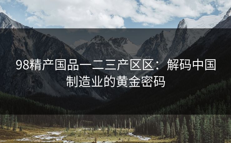 98精产国品一二三产区区:解码中国制造业的黄金密码 98精产国品一二三产区区:解码中国制造业的黄金密码