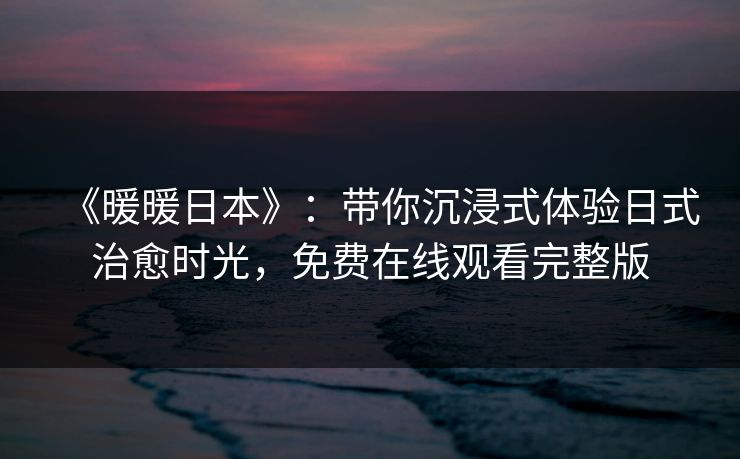《暖暖日本》:带你沉浸式体验日式治愈时光,免费在线观看完整版 《暖暖日本》:带你沉浸式体验日式治愈时光,免费在线观看完整版