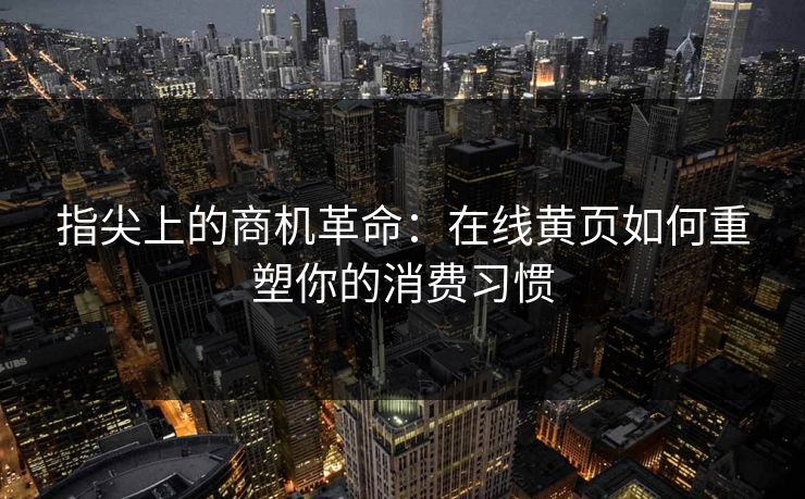 指尖上的商机革命：在线黄页如何重塑你的消费习惯