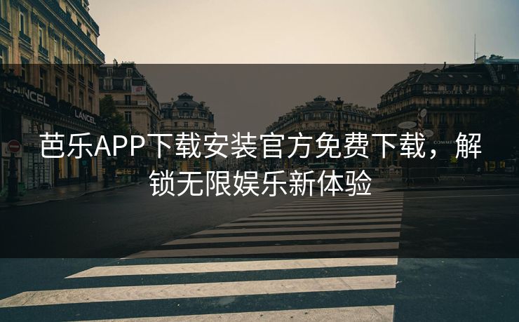 芭乐APP下载安装官方免费下载，解锁无限娱乐新体验