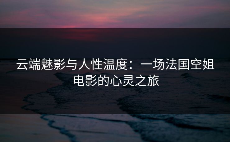 云端魅影与人性温度：一场法国空姐电影的心灵之旅