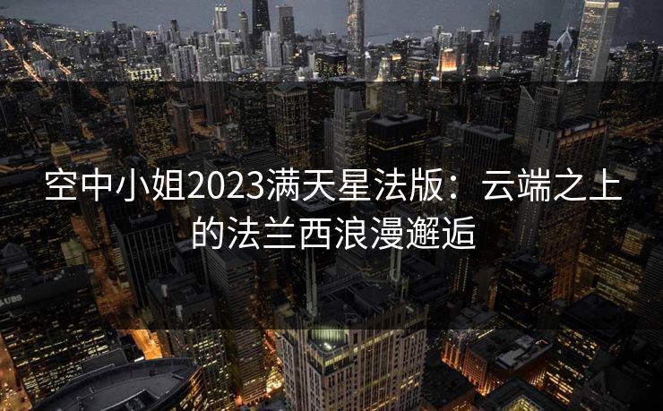 空中小姐2023满天星法版：云端之上的法兰西浪漫邂逅