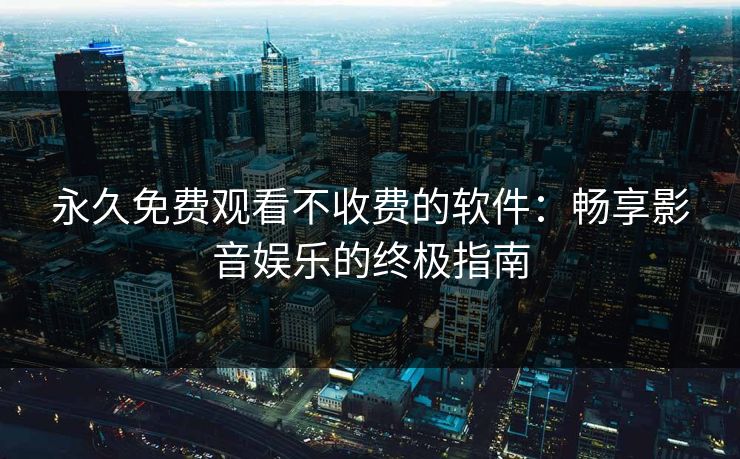 永久免费观看不收费的软件：畅享影音娱乐的终极指南