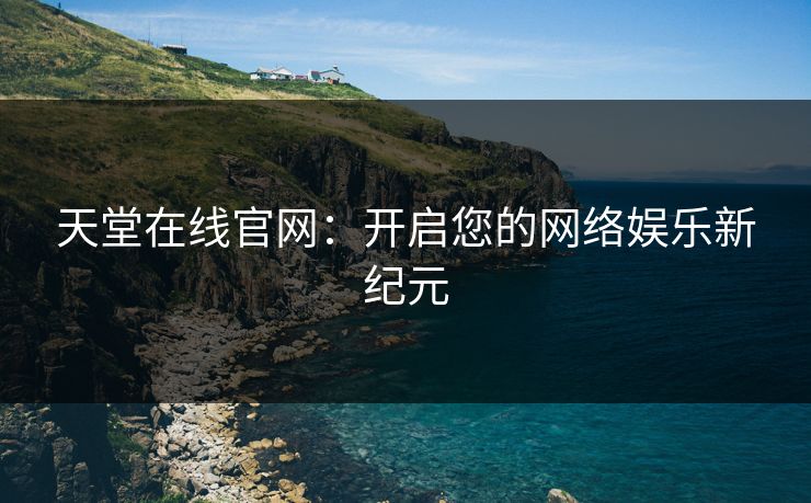 天堂在线官网：开启您的网络娱乐新纪元