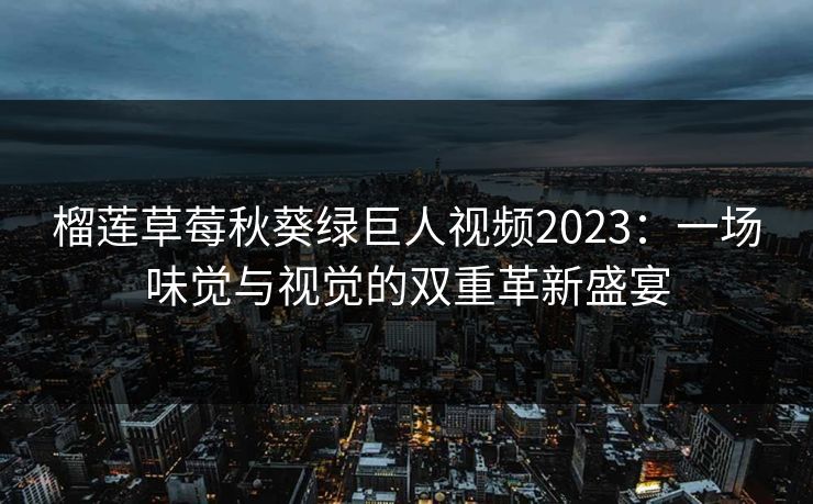 榴莲草莓秋葵绿巨人视频2023：一场味觉与视觉的双重革新盛宴