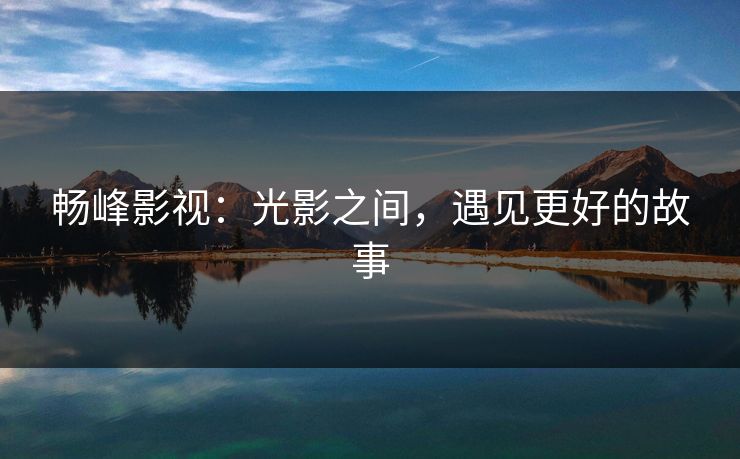 畅峰影视：光影之间，遇见更好的故事