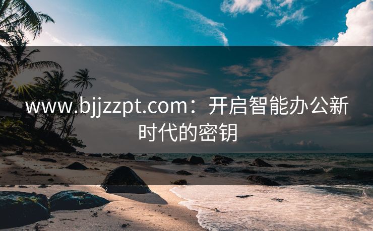 www.bjjzzpt.com：开启智能办公新时代的密钥