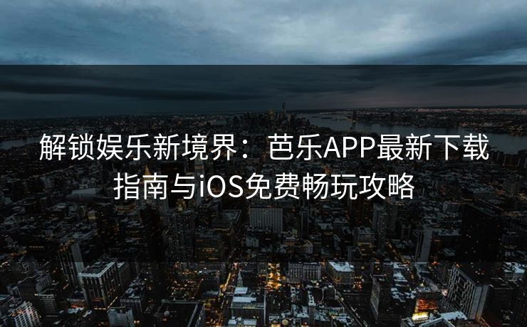 解锁娱乐新境界：芭乐APP最新下载指南与iOS免费畅玩攻略