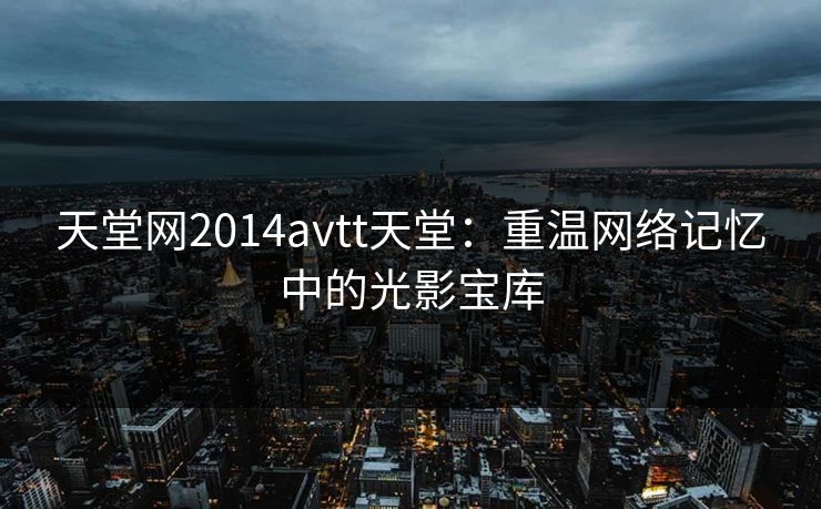 天堂网2014avtt天堂:重温网络记忆中的光影宝库 天堂网2014avtt天堂:重温网络记忆中的光影宝库