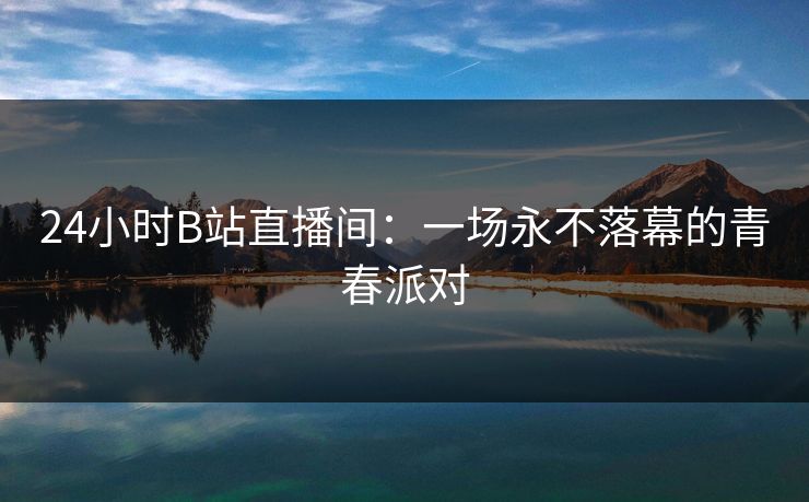 24小时B站直播间：一场永不落幕的青春派对