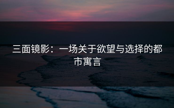 三面镜影：一场关于欲望与选择的都市寓言